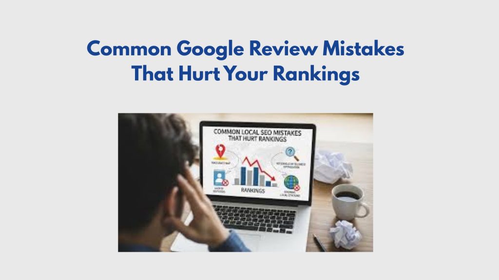 Common Google Review Mistakes That Hurt Your Rankings