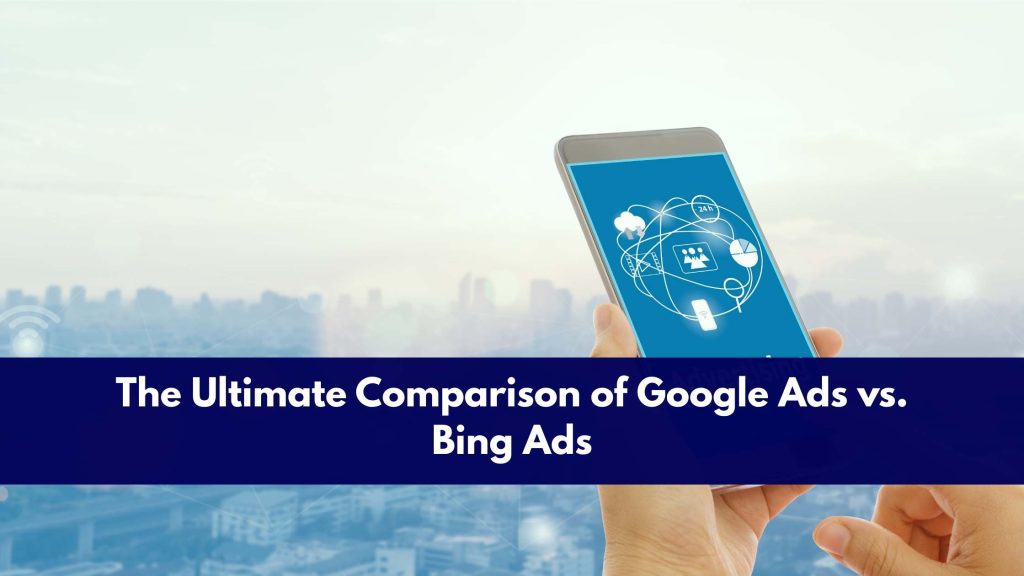 The Ultimate Comparison of Google Ads vs. Bing Ads